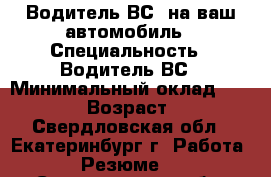 Водитель ВС, на ваш автомобиль › Специальность ­ Водитель ВС › Минимальный оклад ­ 35 000 › Возраст ­ 47 - Свердловская обл., Екатеринбург г. Работа » Резюме   . Свердловская обл.